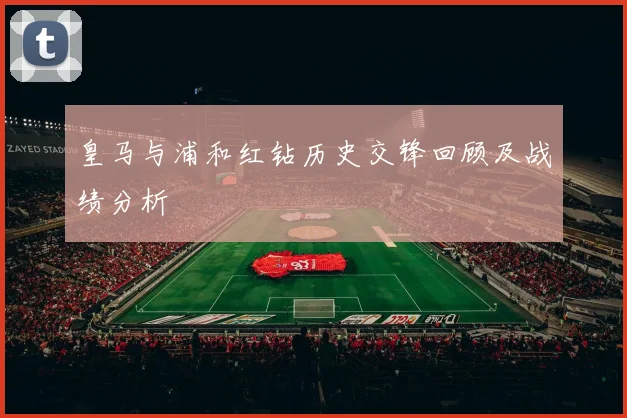 皇马与浦和红钻历史交锋回顾及战绩分析