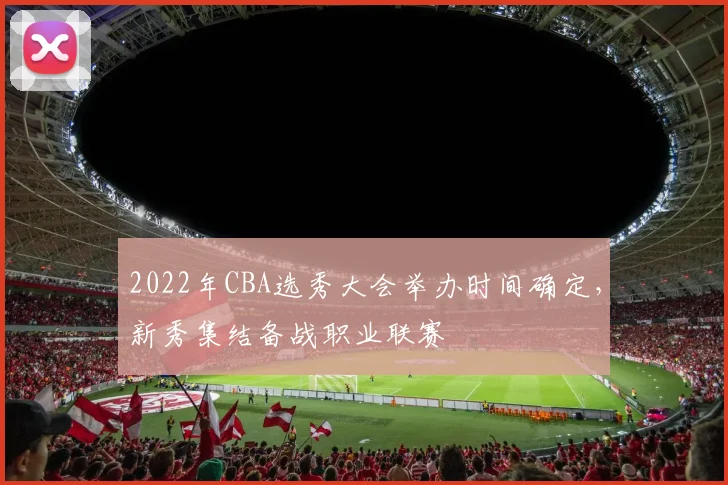 2022年CBA选秀大会举办时间确定,新秀集结备战职业联赛
