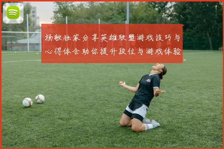杨敏独家分享英雄联盟游戏技巧与心得体会助你提升段位与游戏体验
