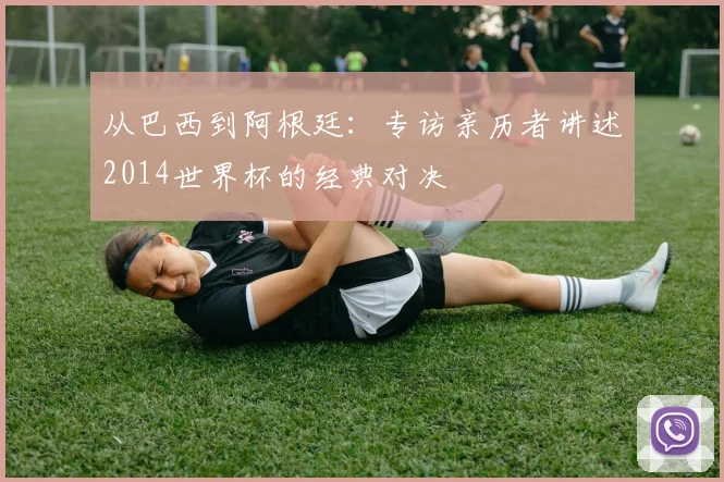 从巴西到阿根廷:专访亲历者讲述2014世界杯的经典对决