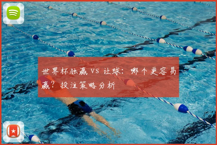 世界杯独赢 vs 让球：哪个更容易赢？投注策略分析