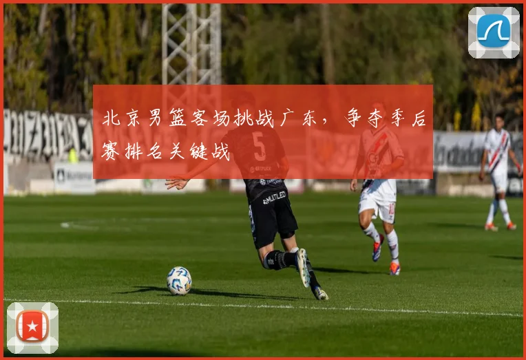 北京男篮客场挑战广东,争夺季后赛排名关键战