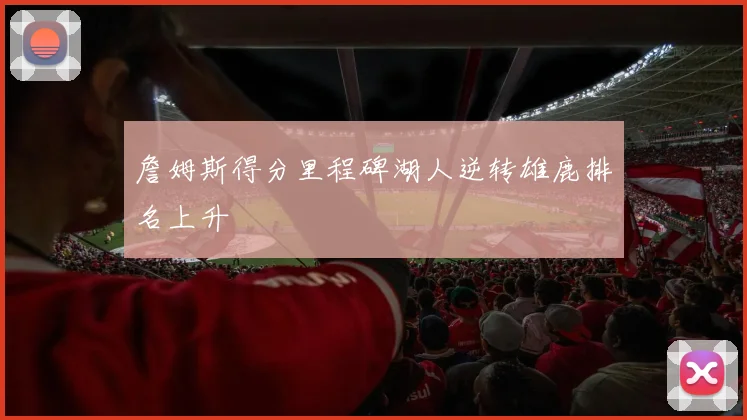 詹姆斯得分里程碑湖人逆转雄鹿排名上升