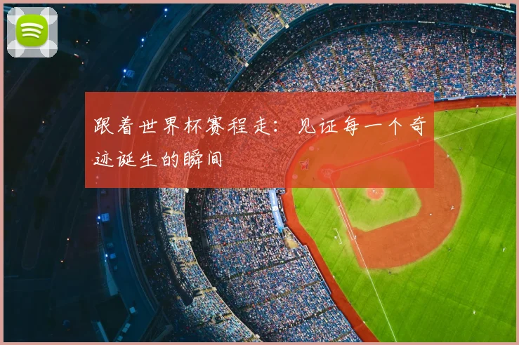 跟着世界杯赛程走：见证每一个奇迹诞生的瞬间