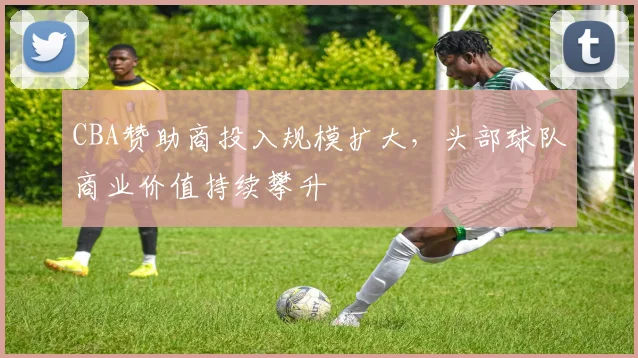 CBA赞助商投入规模扩大,头部球队商业价值持续攀升