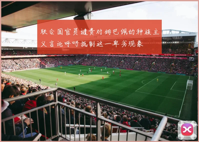 联合国官员谴责对姆巴佩的种族主义言论呼吁抵制这一卑劣现象