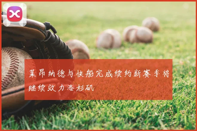 莱昂纳德与快船完成续约新赛季将继续效力洛杉矶