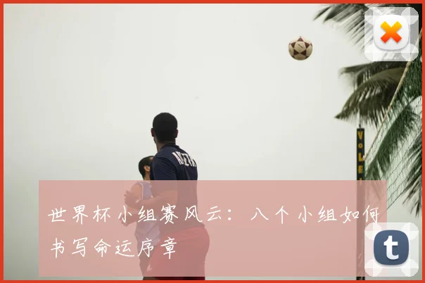 世界杯小组赛风云：八个小组如何书写命运序章