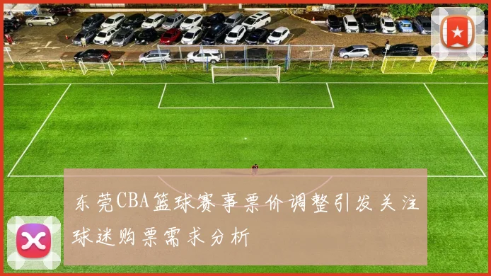 东莞CBA篮球赛事票价调整引发关注球迷购票需求分析