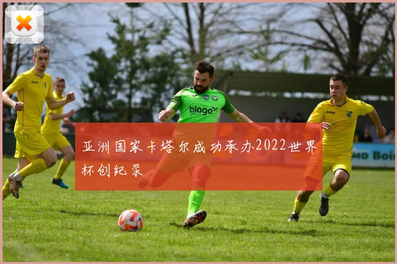 亚洲国家卡塔尔成功承办2022世界杯创纪录