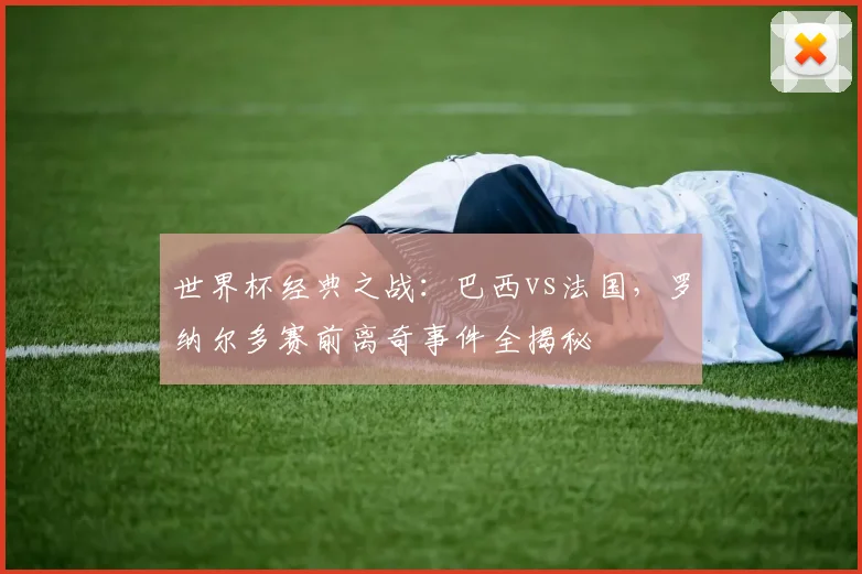 世界杯经典之战:巴西vs法国,罗纳尔多赛前离奇事件全揭秘