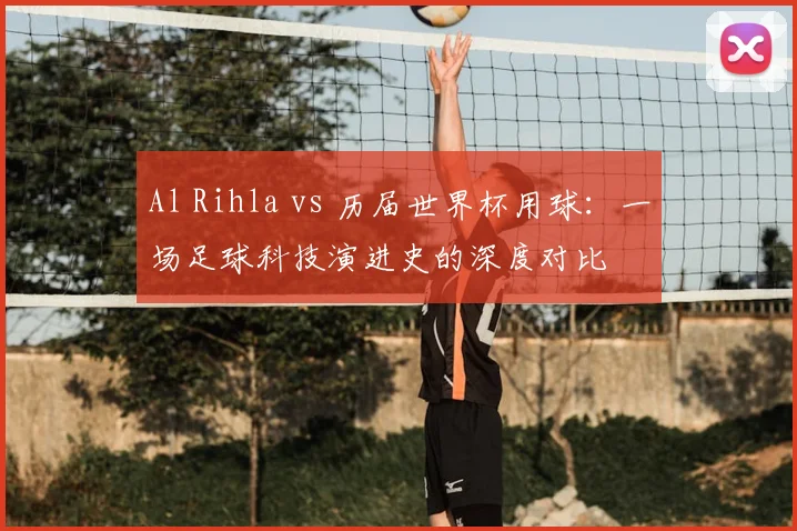 Al Rihla vs 历届世界杯用球:一场足球科技演进史的深度对比