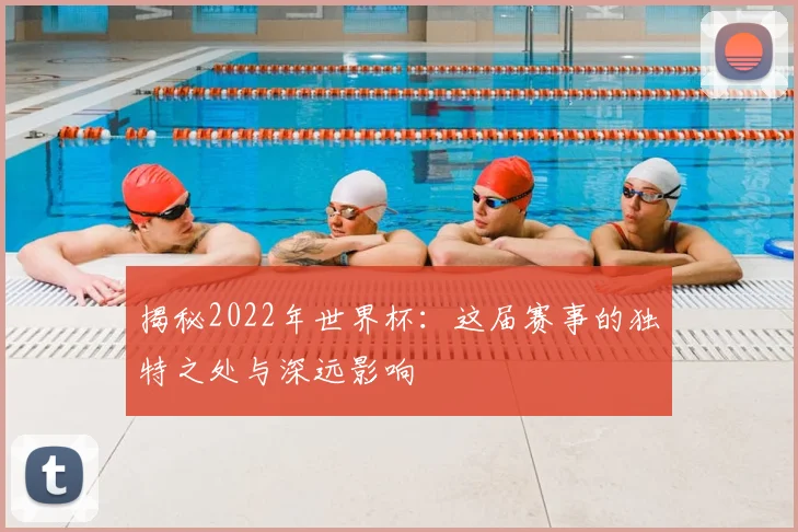 揭秘2022年世界杯:这届赛事的独特之处与深远影响