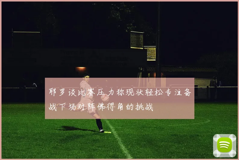 耶罗谈比赛压力称现状轻松专注备战下场对阵佛得角的挑战
