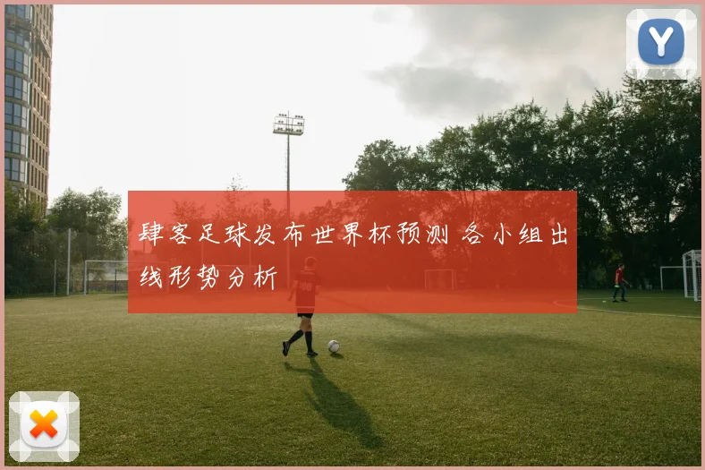肆客足球发布世界杯预测 各小组出线形势分析
