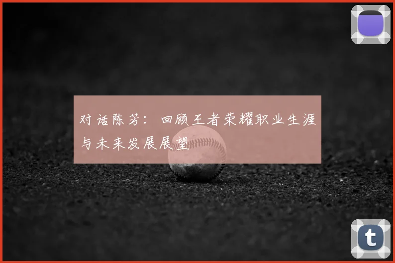 对话陈芳:回顾王者荣耀职业生涯与未来发展展望
