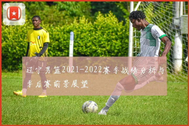 辽宁男篮2021-2022赛季战绩分析与季后赛前景展望