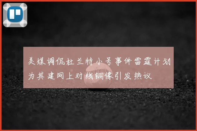美媒调侃杜兰特小号事件雷霆计划为其建网上对线铜像引发热议