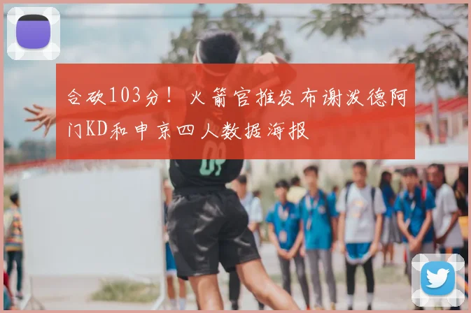 合砍103分!火箭官推发布谢泼德阿门KD和申京四人数据海报