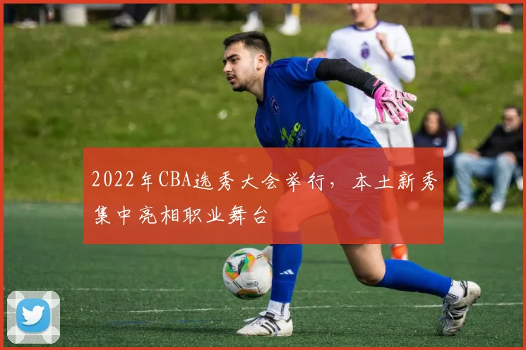 2022年CBA选秀大会举行,本土新秀集中亮相职业舞台