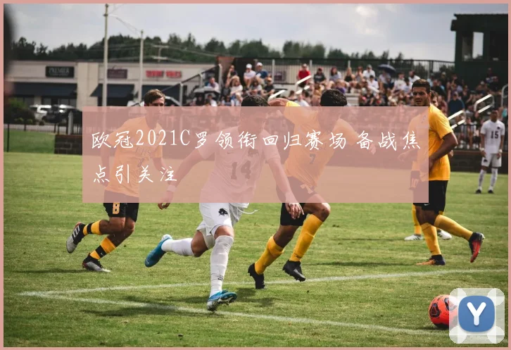 欧冠2021C罗领衔回归赛场 备战焦点引关注