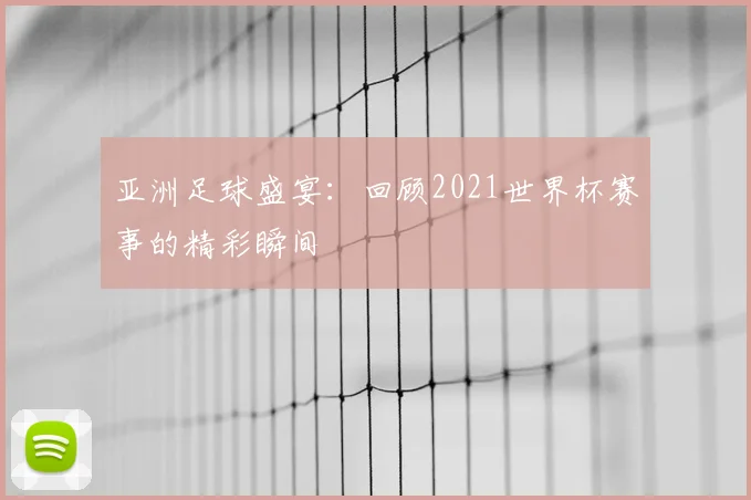亚洲足球盛宴:回顾2021世界杯赛事的精彩瞬间