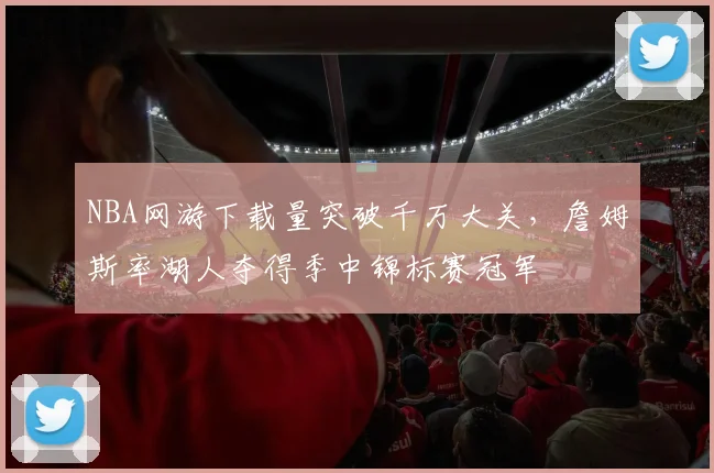 NBA网游下载量突破千万大关,詹姆斯率湖人夺得季中锦标赛冠军