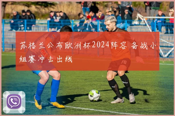 苏格兰公布欧洲杯2024阵容 备战小组赛冲击出线