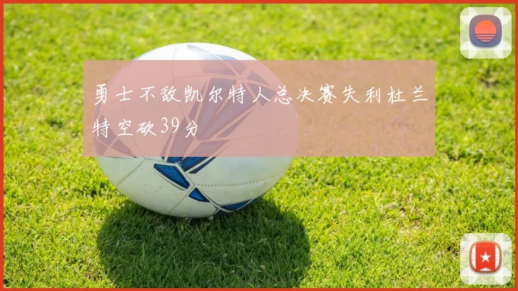 勇士不敌凯尔特人总决赛失利杜兰特空砍39分