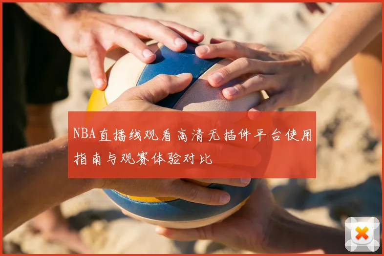 NBA直播线观看高清无插件平台使用指南与观赛体验对比
