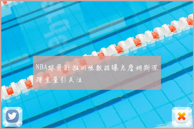 NBA球员卧推训练数据曝光詹姆斯深蹲重量引关注