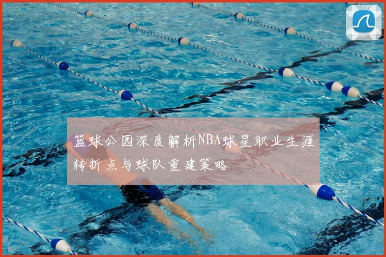 篮球公园深度解析NBA球星职业生涯转折点与球队重建策略