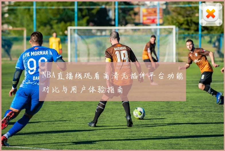 NBA直播线观看高清无插件平台功能对比与用户体验指南