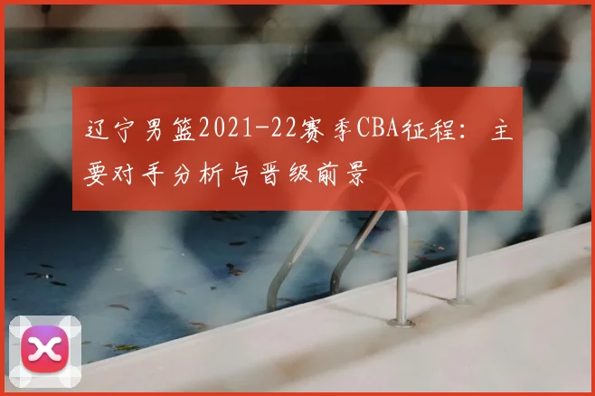 辽宁男篮2021-22赛季CBA征程：主要对手分析与晋级前景