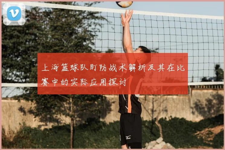 上海篮球队盯防战术解析及其在比赛中的实际应用探讨