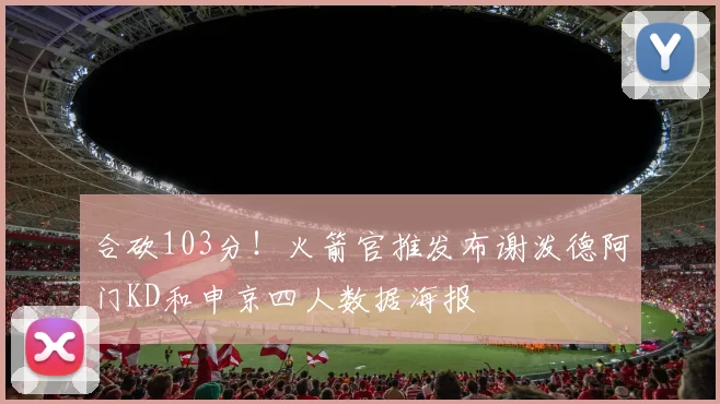 合砍103分！火箭官推发布谢泼德阿门KD和申京四人数据海报