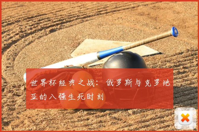 世界杯经典之战：俄罗斯与克罗地亚的八强生死时刻