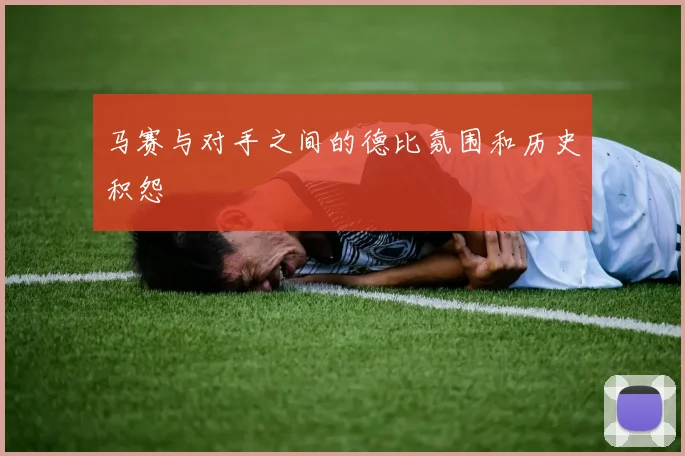 马赛与对手之间的德比氛围和历史积怨