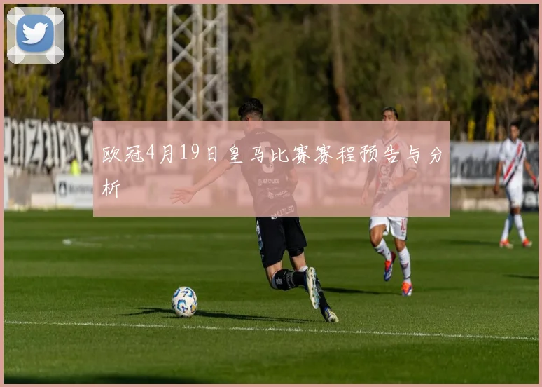 欧冠4月19日皇马比赛赛程预告与分析