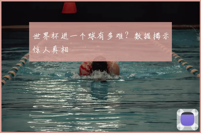 世界杯进一个球有多难?数据揭示惊人真相