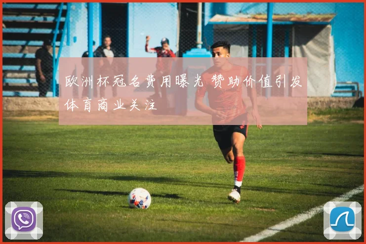 欧洲杯冠名费用曝光 赞助价值引发体育商业关注