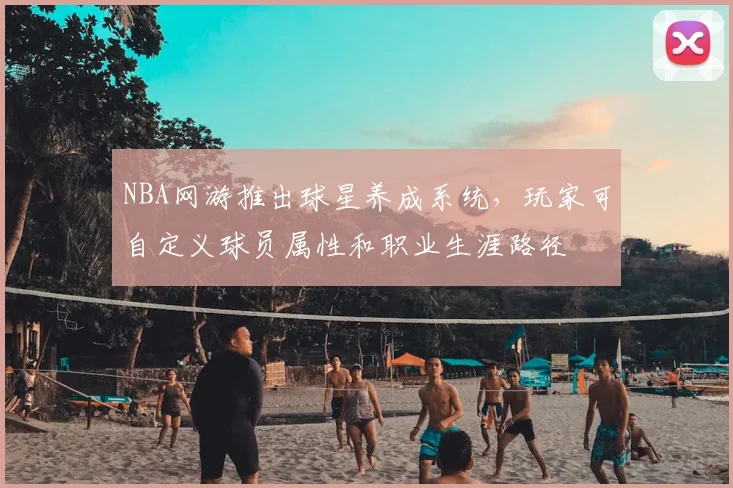 NBA网游推出球星养成系统,玩家可自定义球员属性和职业生涯路径