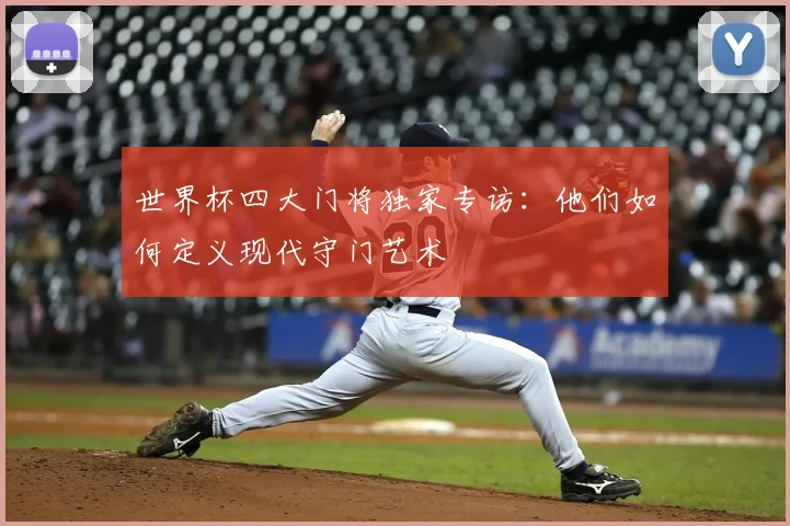 世界杯四大门将独家专访:他们如何定义现代守门艺术