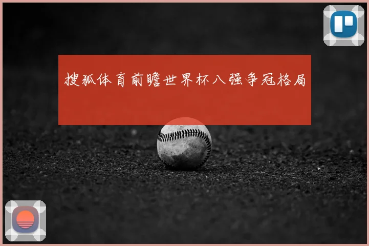 搜狐体育前瞻世界杯八强争冠格局