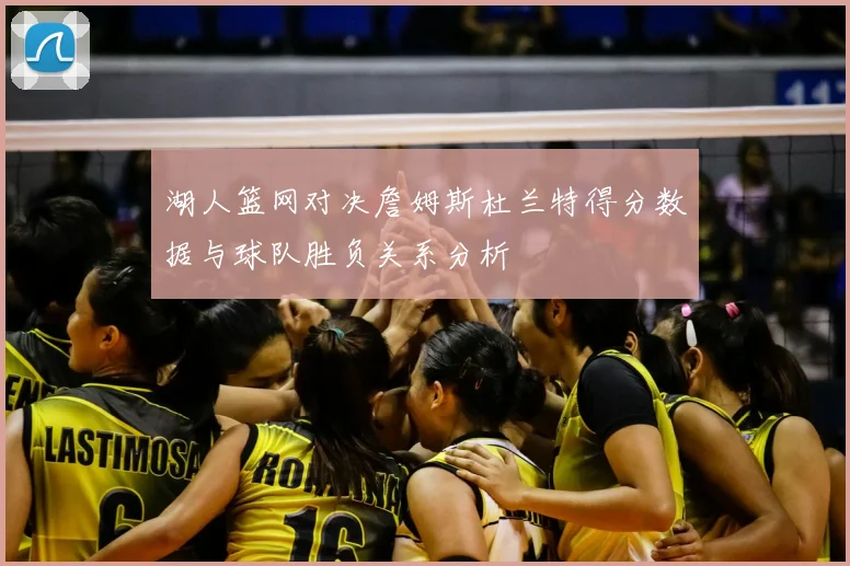 湖人篮网对决詹姆斯杜兰特得分数据与球队胜负关系分析