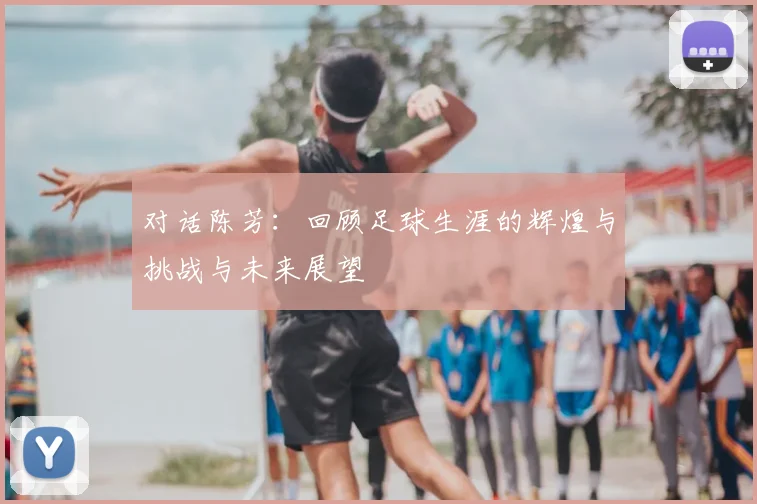 对话陈芳:回顾足球生涯的辉煌与挑战与未来展望